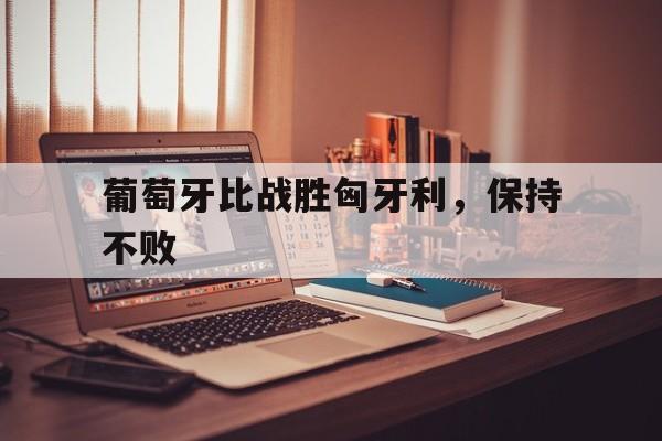 葡萄牙比战胜匈牙利，保持不败的简单介绍