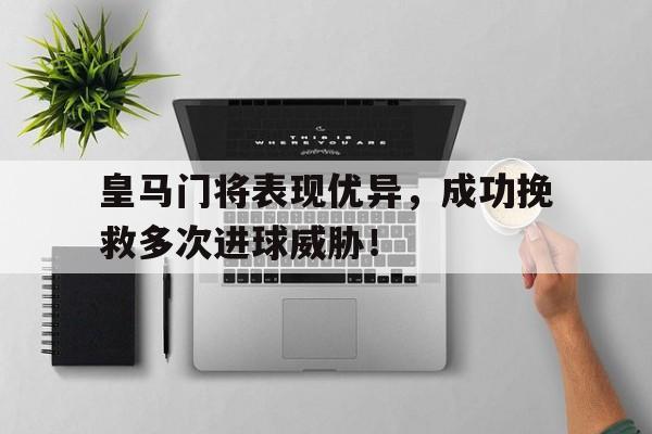 皇马门将表现优异，成功挽救多次进球威胁！