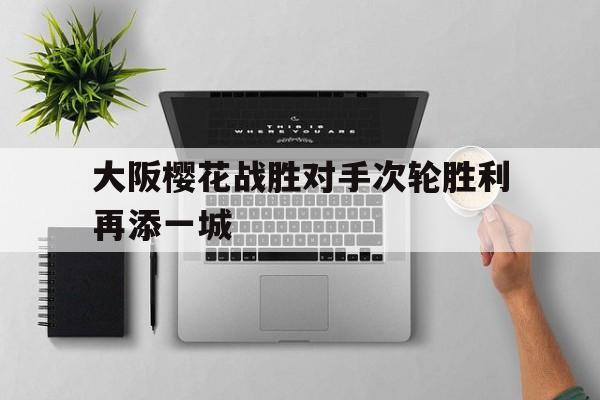 关于大阪樱花战胜对手次轮胜利再添一城的信息