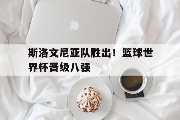 斯洛文尼亚队胜出！篮球世界杯晋级八强的简单介绍