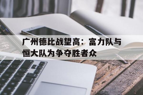 广州德比战望高：富力队与恒大队为争夺胜者众的简单介绍