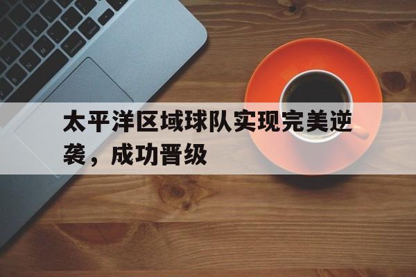 太平洋区域球队实现完美逆袭，成功晋级