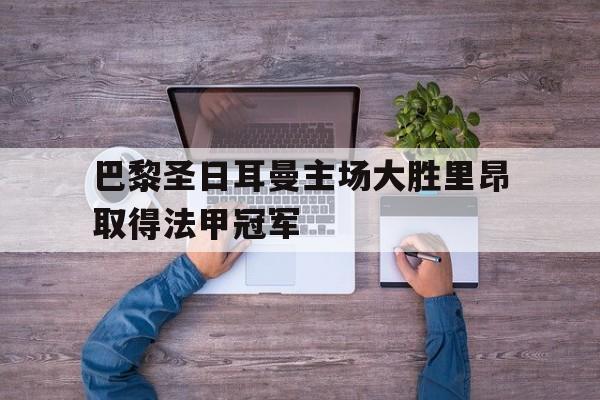 巴黎圣日耳曼主场大胜里昂取得法甲冠军的简单介绍