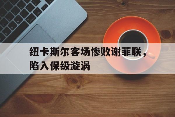 包含纽卡斯尔客场惨败谢菲联，陷入保级漩涡的词条
