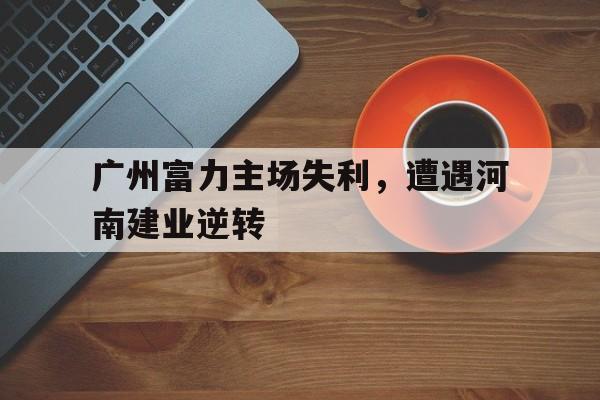 广州富力主场失利，遭遇河南建业逆转的简单介绍