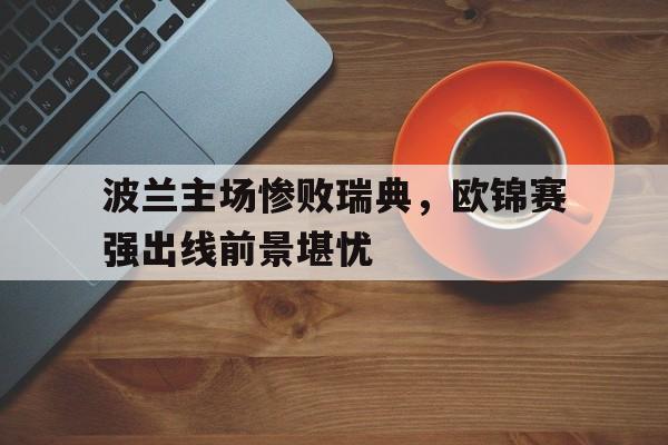 关于波兰主场惨败瑞典，欧锦赛强出线前景堪忧的信息