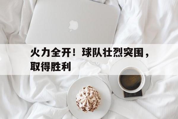 火力全开！球队壮烈突围，取得胜利的简单介绍