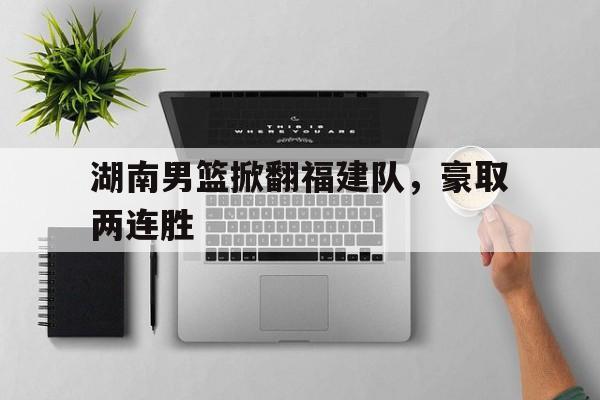 湖南男篮掀翻福建队，豪取两连胜