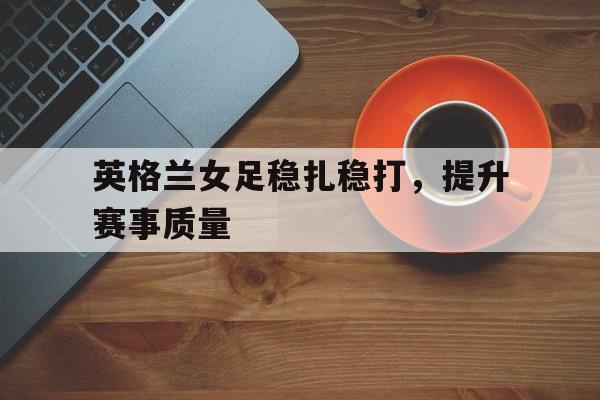 包含英格兰女足稳扎稳打，提升赛事质量的词条