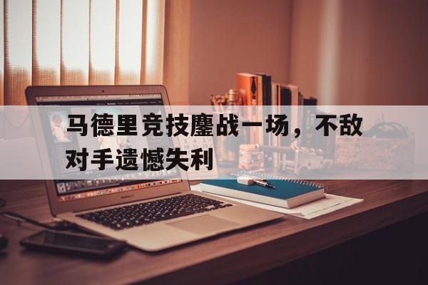 包含马德里竞技鏖战一场，不敌对手遗憾失利的词条