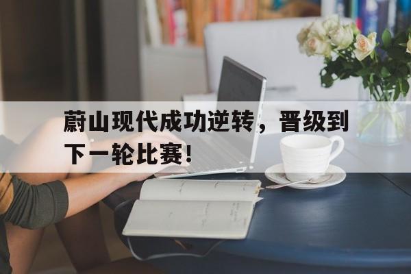 蔚山现代成功逆转，晋级到下一轮比赛！的简单介绍