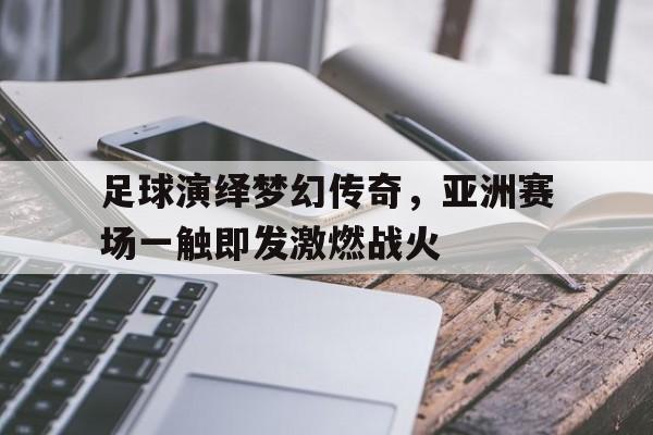 足球演绎梦幻传奇，亚洲赛场一触即发激燃战火的简单介绍