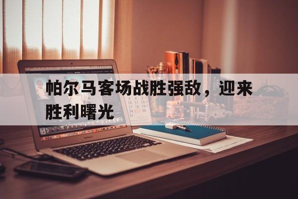 帕尔马客场战胜强敌，迎来胜利曙光的简单介绍