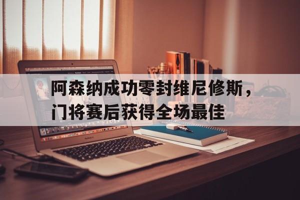 阿森纳成功零封维尼修斯，门将赛后获得全场最佳