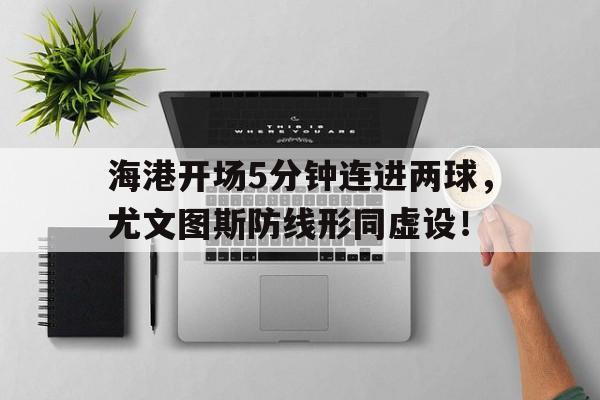 海港开场5分钟连进两球，尤文图斯防线形同虚设！