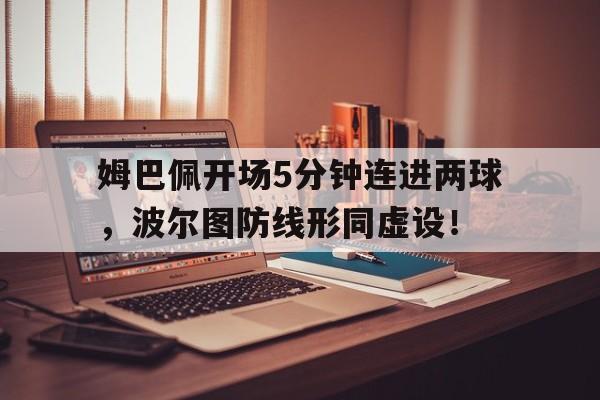 姆巴佩开场5分钟连进两球，波尔图防线形同虚设！